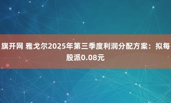 旗开网 雅戈尔2025年第三季度利润分配方案：拟每股派0.08元